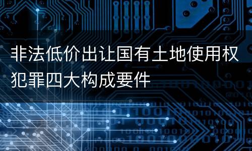 非法低价出让国有土地使用权犯罪四大构成要件