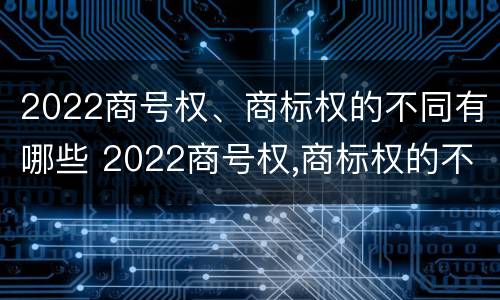 2022商号权、商标权的不同有哪些 2022商号权,商标权的不同有哪些特点