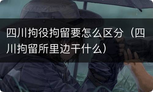 四川拘役拘留要怎么区分（四川拘留所里边干什么）