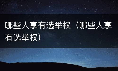 哪些人享有选举权（哪些人享有选举权）