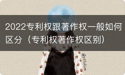 2022专利权跟著作权一般如何区分（专利权著作权区别）
