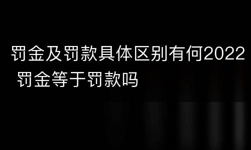 罚金及罚款具体区别有何2022 罚金等于罚款吗