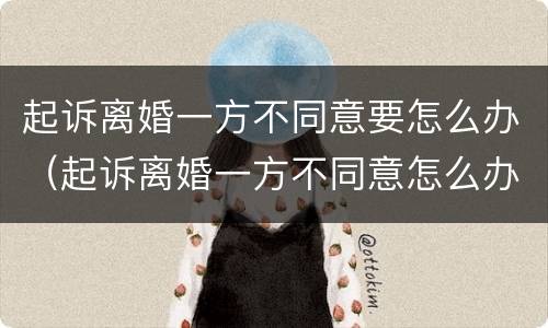 起诉离婚一方不同意要怎么办（起诉离婚一方不同意怎么办?）