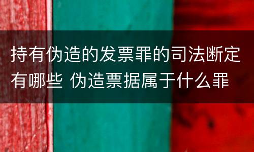 持有伪造的发票罪的司法断定有哪些 伪造票据属于什么罪