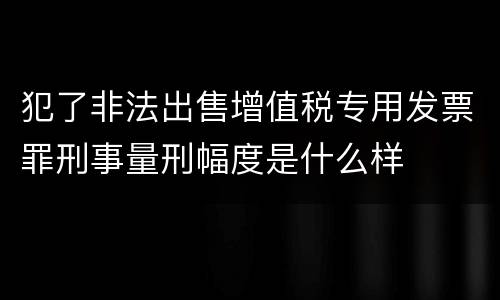 犯了非法出售增值税专用发票罪刑事量刑幅度是什么样