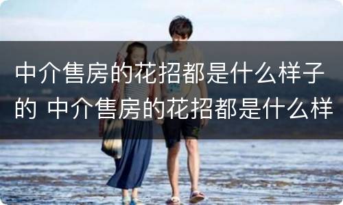 中介售房的花招都是什么样子的 中介售房的花招都是什么样子的啊