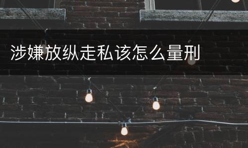 涉嫌放纵走私该怎么量刑