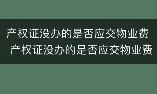 产权证没办的是否应交物业费 产权证没办的是否应交物业费呢