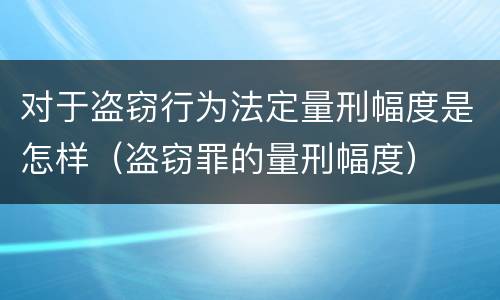 对于盗窃行为法定量刑幅度是怎样（盗窃罪的量刑幅度）