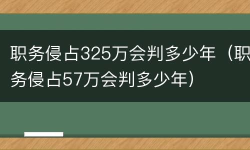 职务侵占325万会判多少年（职务侵占57万会判多少年）