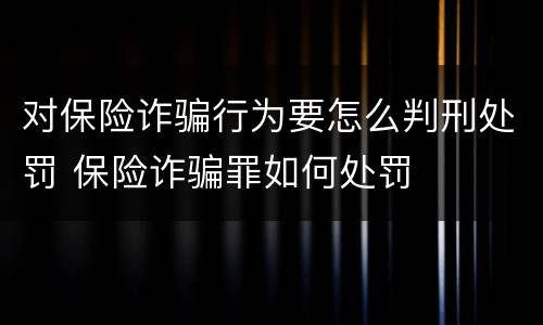 对保险诈骗行为要怎么判刑处罚 保险诈骗罪如何处罚