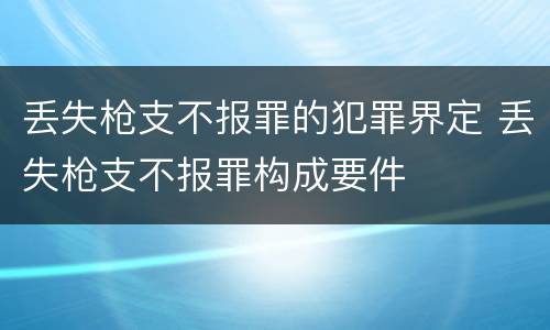 丢失枪支不报罪的犯罪界定 丢失枪支不报罪构成要件