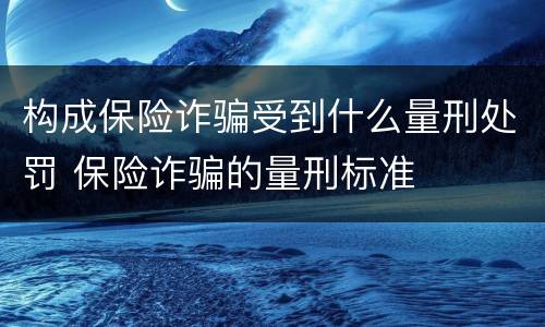 构成保险诈骗受到什么量刑处罚 保险诈骗的量刑标准