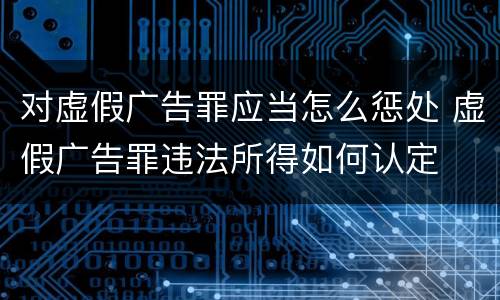 对虚假广告罪应当怎么惩处 虚假广告罪违法所得如何认定