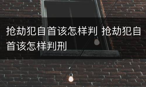 抢劫犯自首该怎样判 抢劫犯自首该怎样判刑