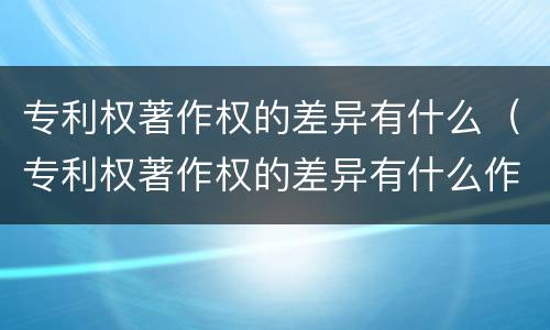 专利权著作权的差异有什么（专利权著作权的差异有什么作用）