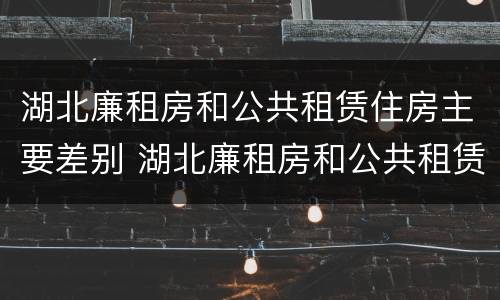 湖北廉租房和公共租赁住房主要差别 湖北廉租房和公共租赁住房主要差别是什么