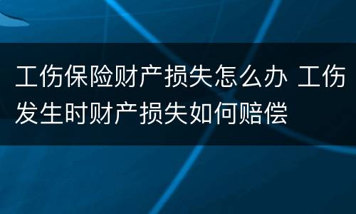 工伤保险财产损失怎么办 工伤发生时财产损失如何赔偿