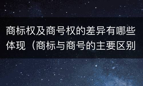 商标权及商号权的差异有哪些体现（商标与商号的主要区别表现）