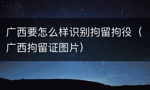 广西要怎么样识别拘留拘役（广西拘留证图片）