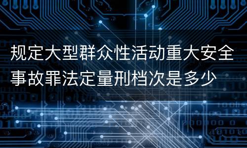 规定大型群众性活动重大安全事故罪法定量刑档次是多少