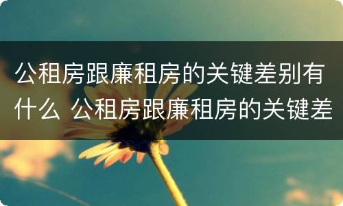公租房跟廉租房的关键差别有什么 公租房跟廉租房的关键差别有什么不同