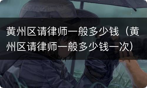 黄州区请律师一般多少钱（黄州区请律师一般多少钱一次）