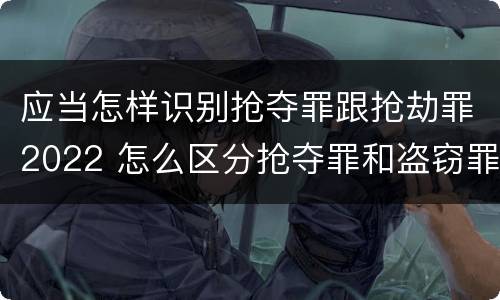 应当怎样识别抢夺罪跟抢劫罪2022 怎么区分抢夺罪和盗窃罪