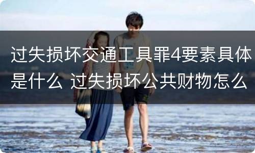 过失损坏交通工具罪4要素具体是什么 过失损坏公共财物怎么处理