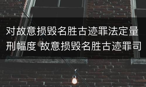 对故意损毁名胜古迹罪法定量刑幅度 故意损毁名胜古迹罪司法解释