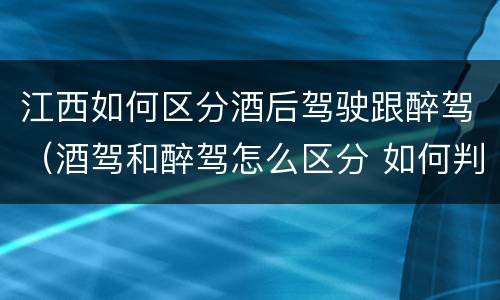 江西如何区分酒后驾驶跟醉驾（酒驾和醉驾怎么区分 如何判定酒驾和醉驾）