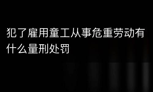 犯了雇用童工从事危重劳动有什么量刑处罚
