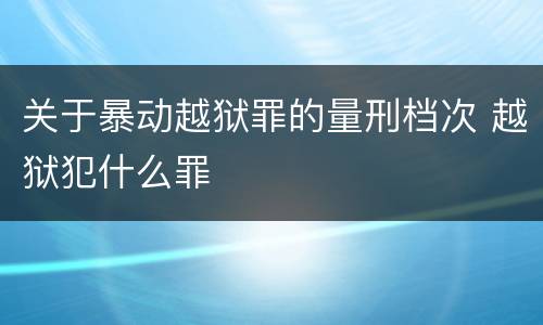 关于暴动越狱罪的量刑档次 越狱犯什么罪
