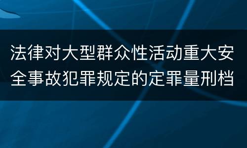 法律对大型群众性活动重大安全事故犯罪规定的定罪量刑档次是怎样的