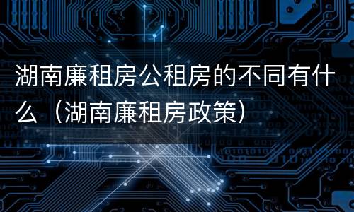 湖南廉租房公租房的不同有什么（湖南廉租房政策）