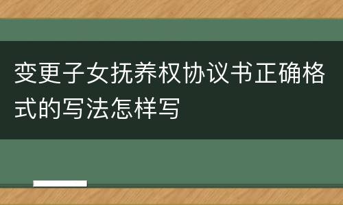 变更子女抚养权协议书正确格式的写法怎样写