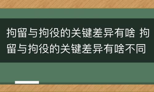 拘留与拘役的关键差异有啥 拘留与拘役的关键差异有啥不同