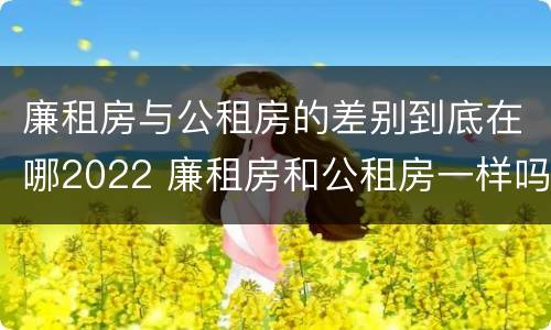 廉租房与公租房的差别到底在哪2022 廉租房和公租房一样吗?