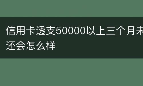 信用卡透支50000以上三个月未还会怎么样