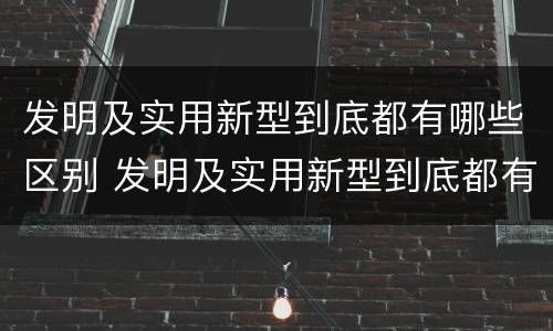 发明及实用新型到底都有哪些区别 发明及实用新型到底都有哪些区别呢