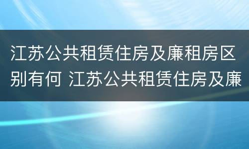 江苏公共租赁住房及廉租房区别有何 江苏公共租赁住房及廉租房区别有何不同