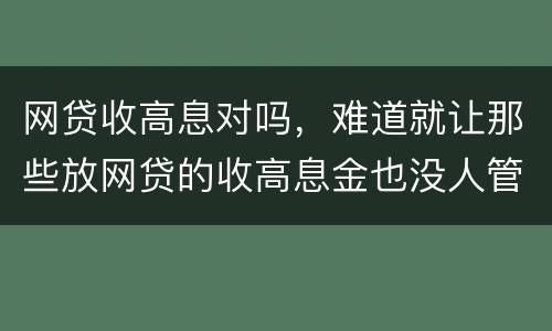 网贷收高息对吗，难道就让那些放网贷的收高息金也没人管得了