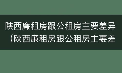 陕西廉租房跟公租房主要差异（陕西廉租房跟公租房主要差异是什么）