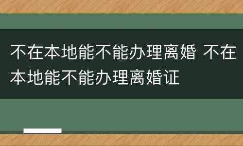 不在本地能不能办理离婚 不在本地能不能办理离婚证