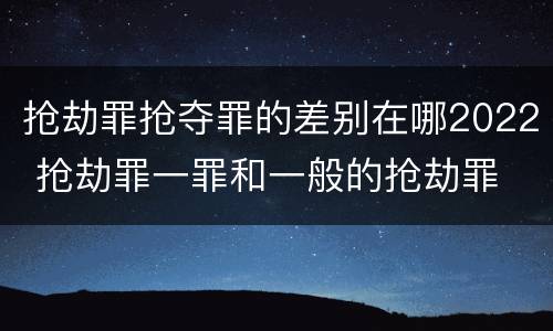 抢劫罪抢夺罪的差别在哪2022 抢劫罪一罪和一般的抢劫罪