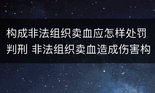 构成非法组织卖血应怎样处罚判刑 非法组织卖血造成伤害构成什么罪