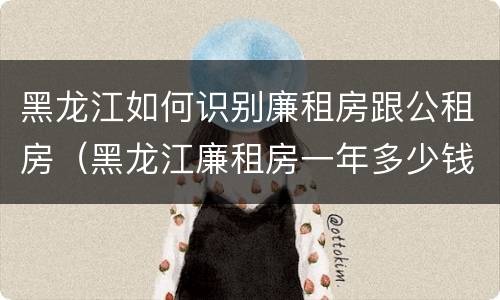 黑龙江如何识别廉租房跟公租房（黑龙江廉租房一年多少钱）