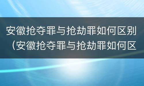 安徽抢夺罪与抢劫罪如何区别(安徽抢夺罪与抢劫罪如何区别判刑) 安徽抢夺罪与抢劫罪如何区别(安徽抢夺罪与抢劫罪如何区别判刑)