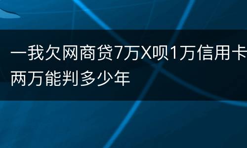 一我欠网商贷7万X呗1万信用卡两万能判多少年 一我欠网商贷7万X呗1万信用卡两万能判多少年