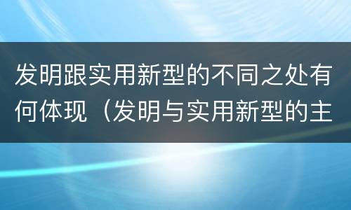 发明跟实用新型的不同之处有何体现（发明与实用新型的主要区别）